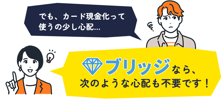 でも、カードの現金化って使うの少し心配…　ブリッジなら次のような心配も不要です！